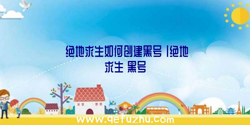 「绝地求生如何创建黑号」|绝地求生